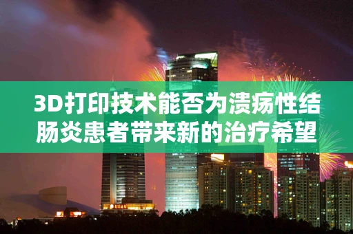 3D打印技术能否为溃疡性结肠炎患者带来新的治疗希望？