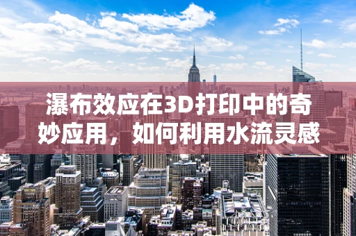 瀑布效应在3D打印中的奇妙应用，如何利用水流灵感优化打印过程？
