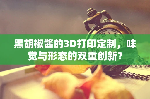 黑胡椒酱的3D打印定制，味觉与形态的双重创新？