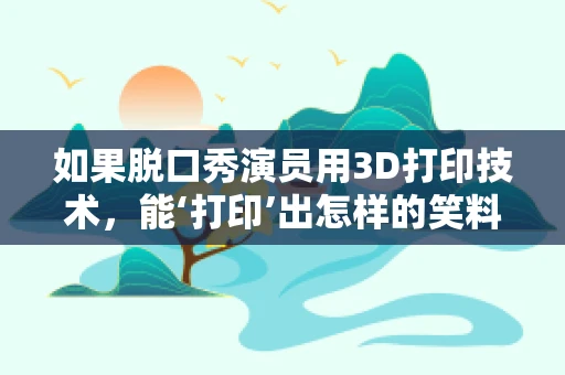 如果脱口秀演员用3D打印技术，能‘打印’出怎样的笑料？