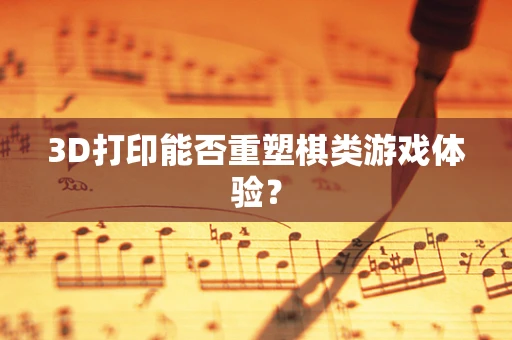 3D打印能否重塑棋类游戏体验？