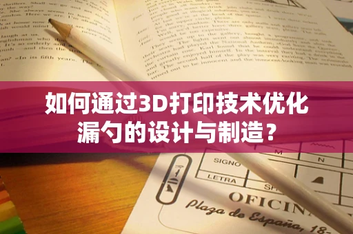 如何通过3D打印技术优化漏勺的设计与制造？