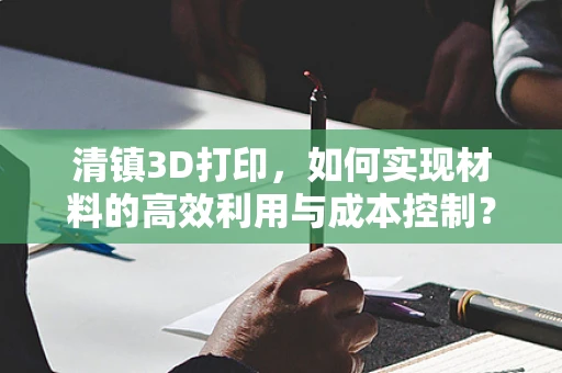 清镇3D打印，如何实现材料的高效利用与成本控制？