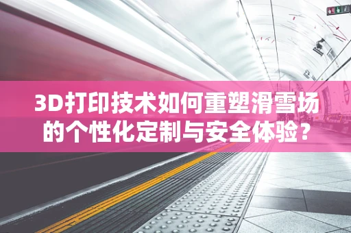 3D打印技术如何重塑滑雪场的个性化定制与安全体验？