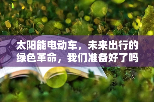 太阳能电动车，未来出行的绿色革命，我们准备好了吗？