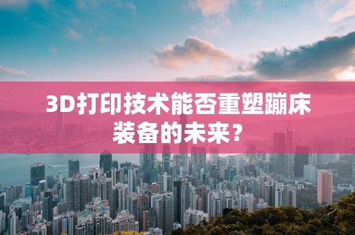 3D打印技术能否重塑蹦床装备的未来？