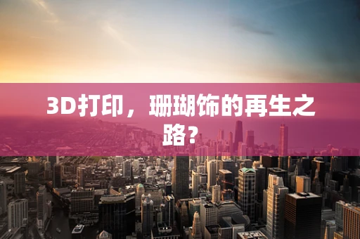 3D打印，珊瑚饰的再生之路？