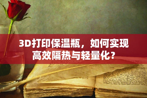 3D打印保温瓶，如何实现高效隔热与轻量化？