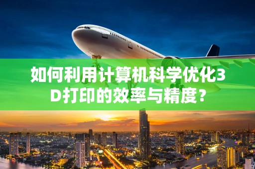 如何利用计算机科学优化3D打印的效率与精度？