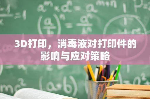 3D打印，消毒液对打印件的影响与应对策略