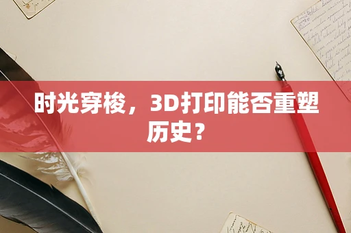 时光穿梭，3D打印能否重塑历史？
