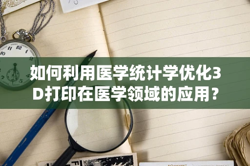 如何利用医学统计学优化3D打印在医学领域的应用？