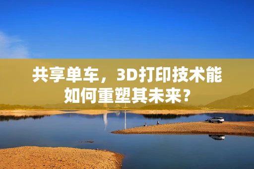 共享单车，3D打印技术能如何重塑其未来？