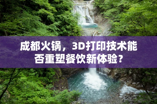 成都火锅，3D打印技术能否重塑餐饮新体验？