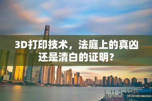 3D打印技术，法庭上的真凶还是清白的证明？