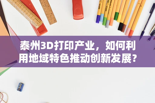 泰州3D打印产业，如何利用地域特色推动创新发展？