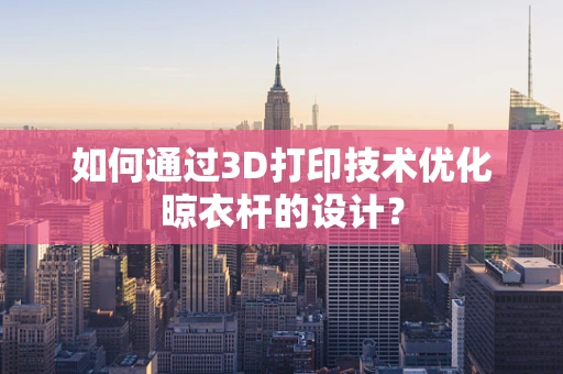 如何通过3D打印技术优化晾衣杆的设计？