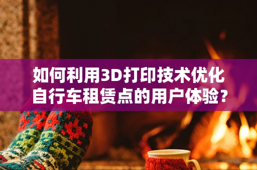 如何利用3D打印技术优化自行车租赁点的用户体验？