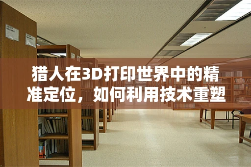 猎人在3D打印世界中的精准定位，如何利用技术重塑狩猎体验？