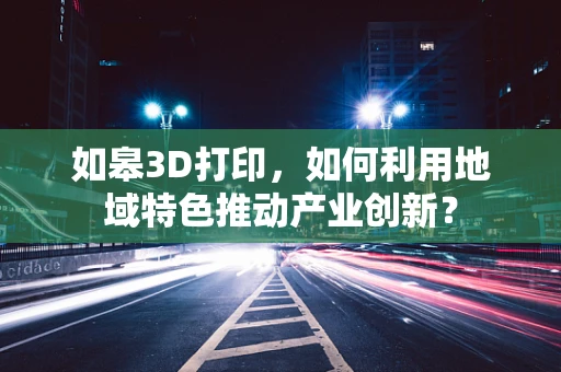 如皋3D打印，如何利用地域特色推动产业创新？