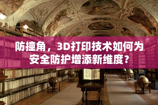 防撞角，3D打印技术如何为安全防护增添新维度？