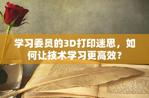 学习委员的3D打印迷思，如何让技术学习更高效？