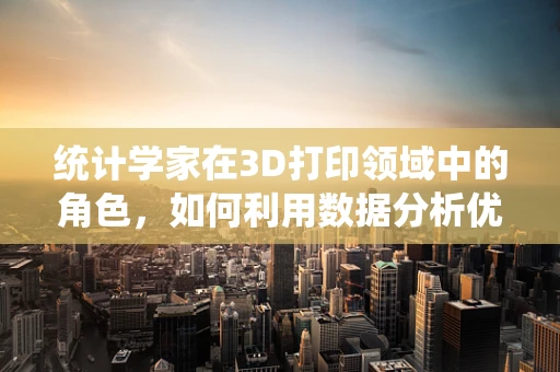 统计学家在3D打印领域中的角色，如何利用数据分析优化设计？