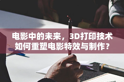 电影中的未来，3D打印技术如何重塑电影特效与制作？