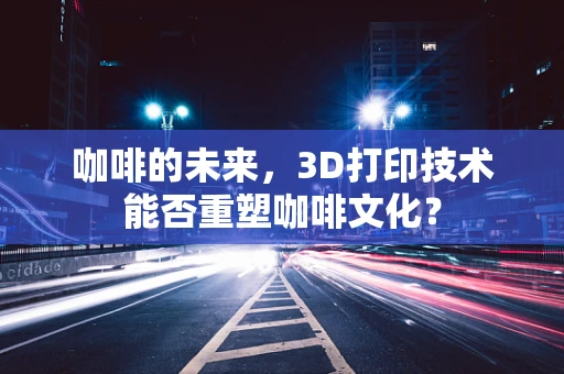咖啡的未来，3D打印技术能否重塑咖啡文化？
