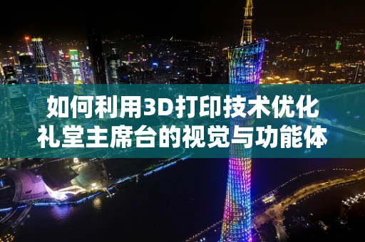 如何利用3D打印技术优化礼堂主席台的视觉与功能体验？