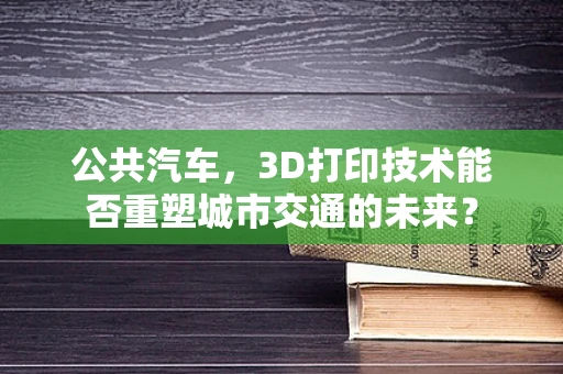 公共汽车，3D打印技术能否重塑城市交通的未来？