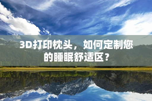 3D打印枕头，如何定制您的睡眠舒适区？
