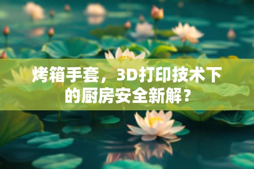 烤箱手套，3D打印技术下的厨房安全新解？