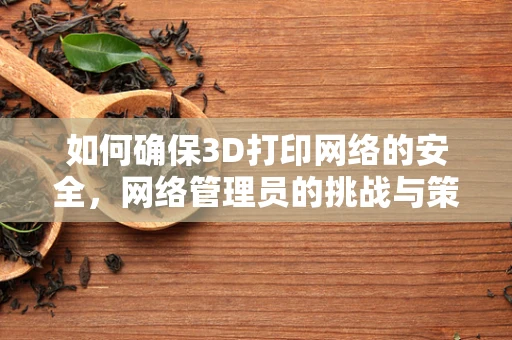 如何确保3D打印网络的安全，网络管理员的挑战与策略？