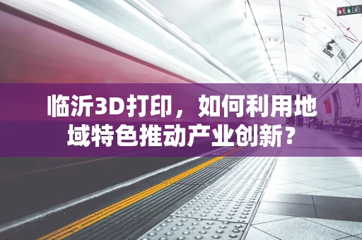 临沂3D打印，如何利用地域特色推动产业创新？