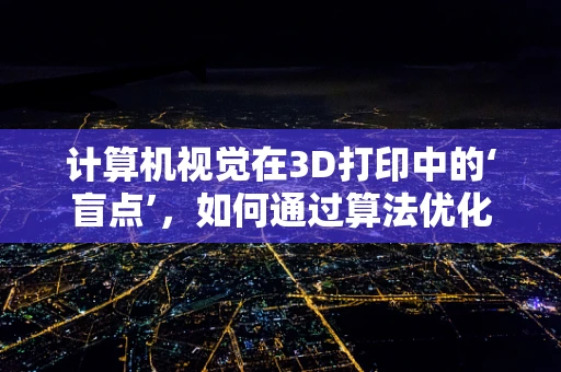 计算机视觉在3D打印中的‘盲点’，如何通过算法优化提升精度？