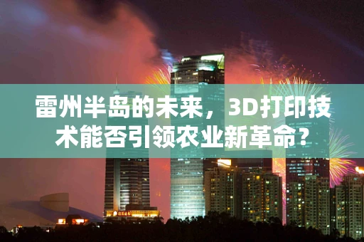 雷州半岛的未来，3D打印技术能否引领农业新革命？