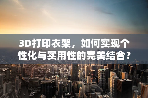3D打印衣架，如何实现个性化与实用性的完美结合？