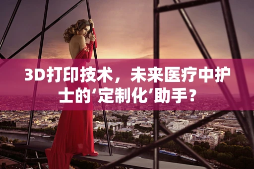 3D打印技术，未来医疗中护士的‘定制化’助手？