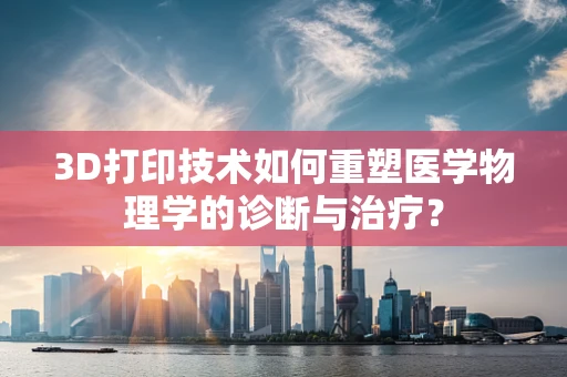 3D打印技术如何重塑医学物理学的诊断与治疗？