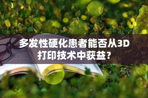 多发性硬化患者能否从3D打印技术中获益？