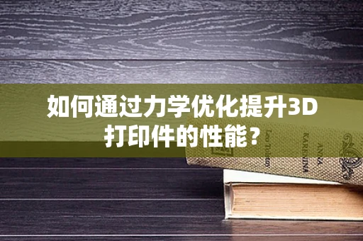 如何通过力学优化提升3D打印件的性能？