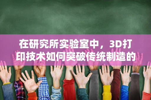 在研究所实验室中，3D打印技术如何突破传统制造的局限？