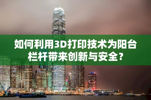 如何利用3D打印技术为阳台栏杆带来创新与安全？