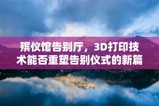 殡仪馆告别厅，3D打印技术能否重塑告别仪式的新篇章？