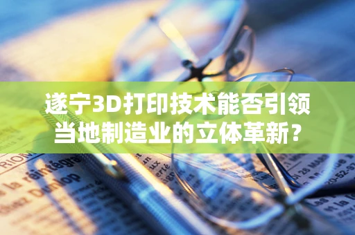 遂宁3D打印技术能否引领当地制造业的立体革新？