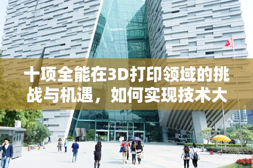 十项全能在3D打印领域的挑战与机遇，如何实现技术大满贯？