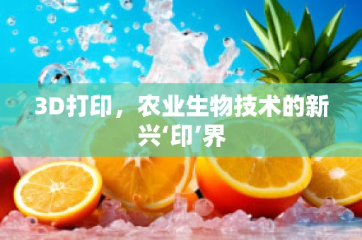 3D打印，农业生物技术的新兴‘印’界
