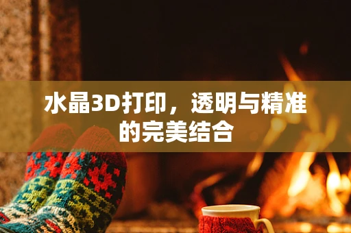 水晶3D打印，透明与精准的完美结合