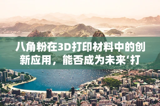 八角粉在3D打印材料中的创新应用，能否成为未来‘打印’美食的秘密武器？